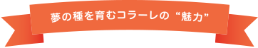 夢の種を育むコラーレの魅力