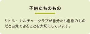 地域の子供たちのもの リトル・ カルチャークラブが自分たち自身のものだと
自覚できることを大切にしています。