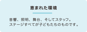 恵まれた環境 音響、照明、舞台、そしてスタッフ。ステージすべてが子どもたちのものです。