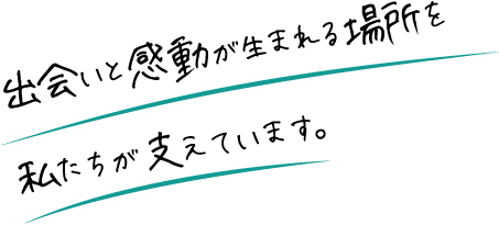 出会いと感動が生まれる場所を私たちが支えています。