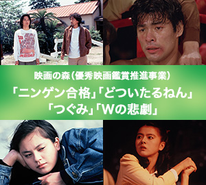 映画の森(優秀映画鑑賞推進事業)「ニンゲン合格」「どついたるねん」「つぐみ」「Wの悲劇」